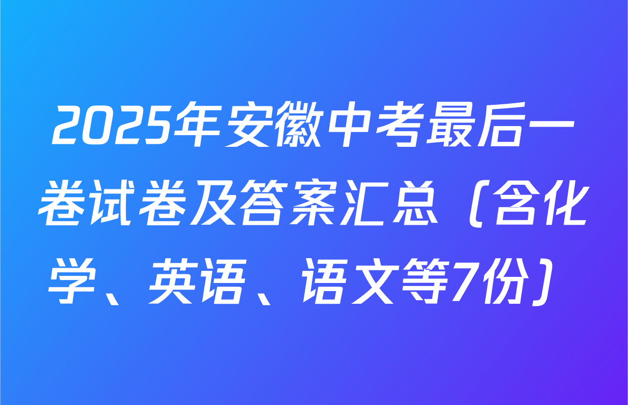 2025年安徽中考最后一卷试卷及答案汇总（含化学、英语、语文等7份）
