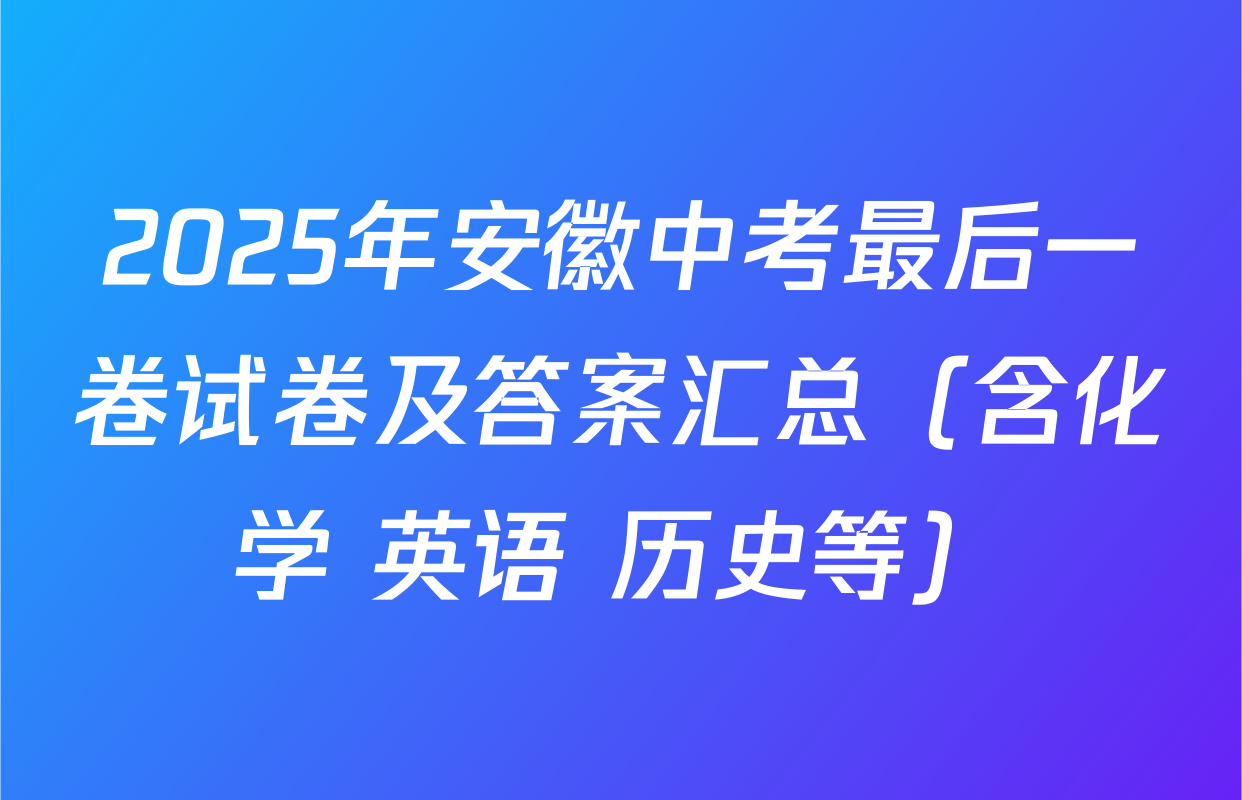 2025年安徽中考最后一卷试卷及答案汇总（含化学 英语 历史等）