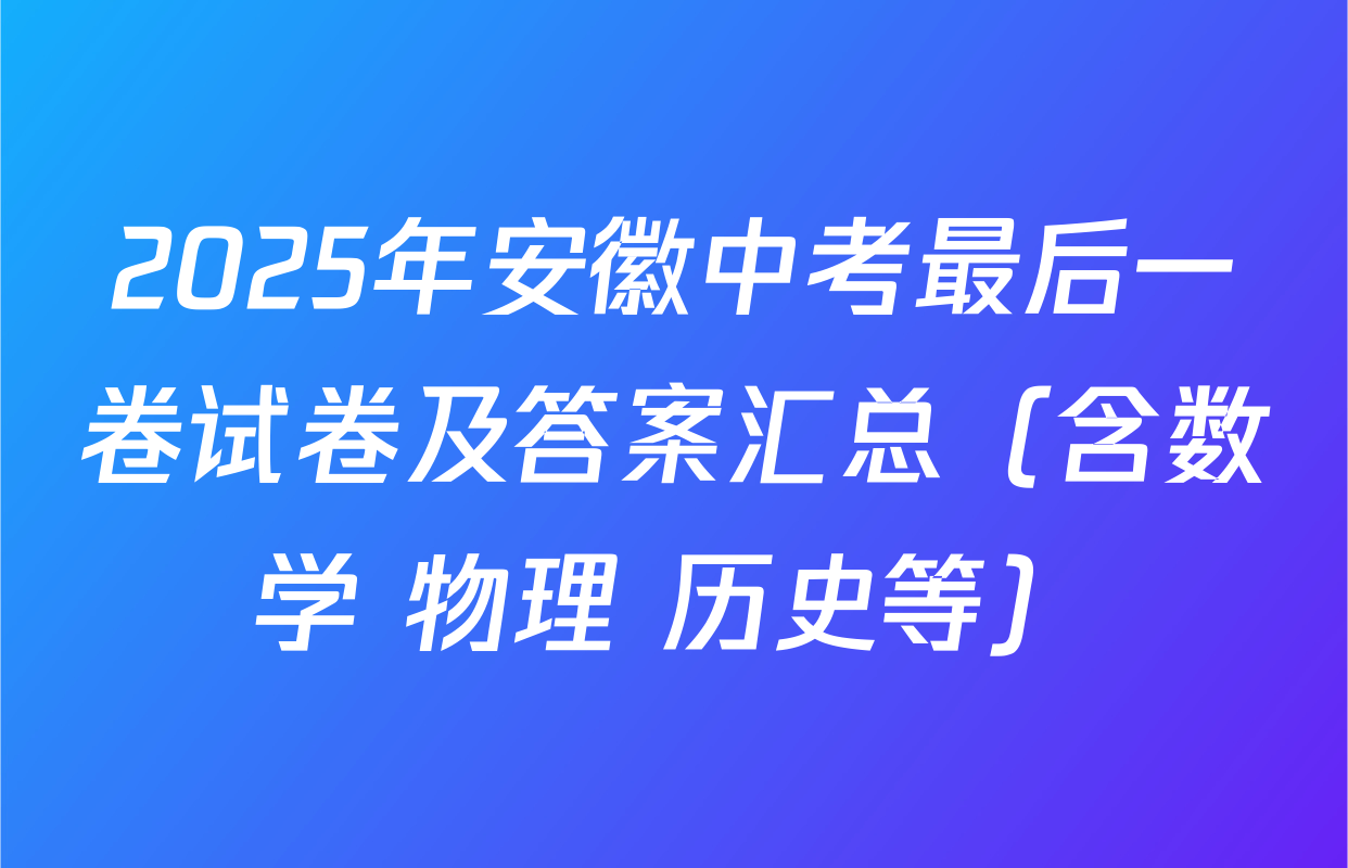 2025年安徽中考最后一卷试卷及答案汇总（含数学 物理 历史等）
