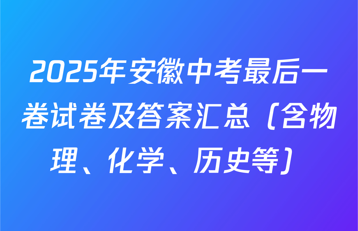 2025年安徽中考最后一卷试卷及答案汇总（含物理、化学、历史等）