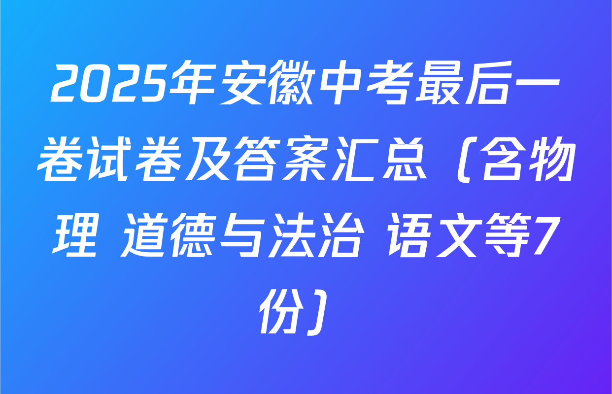 2025年安徽中考最后一卷试卷及答案汇总（含物理 道德与法治 语文等7份）