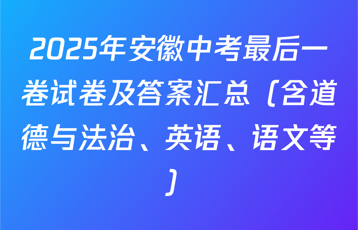 2025年安徽中考最后一卷试卷及答案汇总（含道德与法治、英语、语文等）