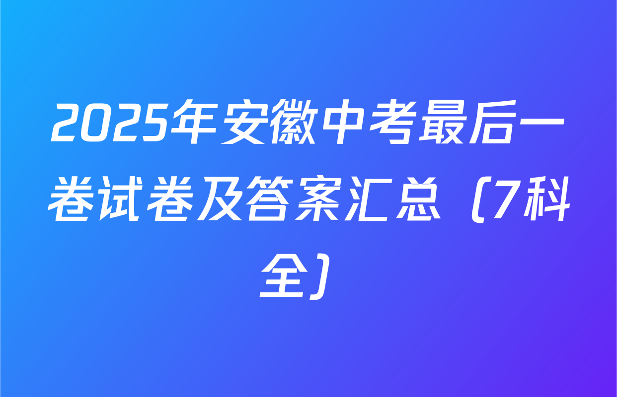 2025年安徽中考最后一卷试卷及答案汇总（7科全）
