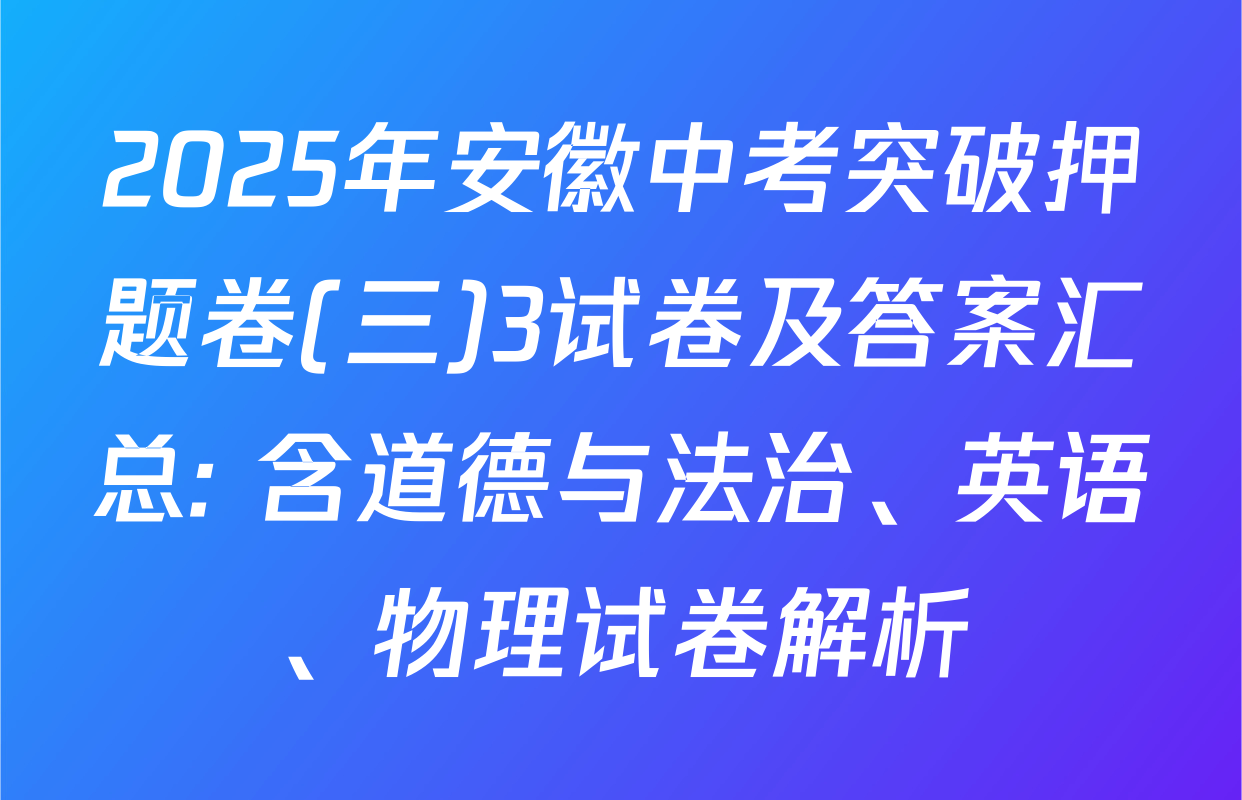 2025年安徽中考突破押题卷(三)3试卷及答案汇总: 含道德与法治、英语、物理试卷解析