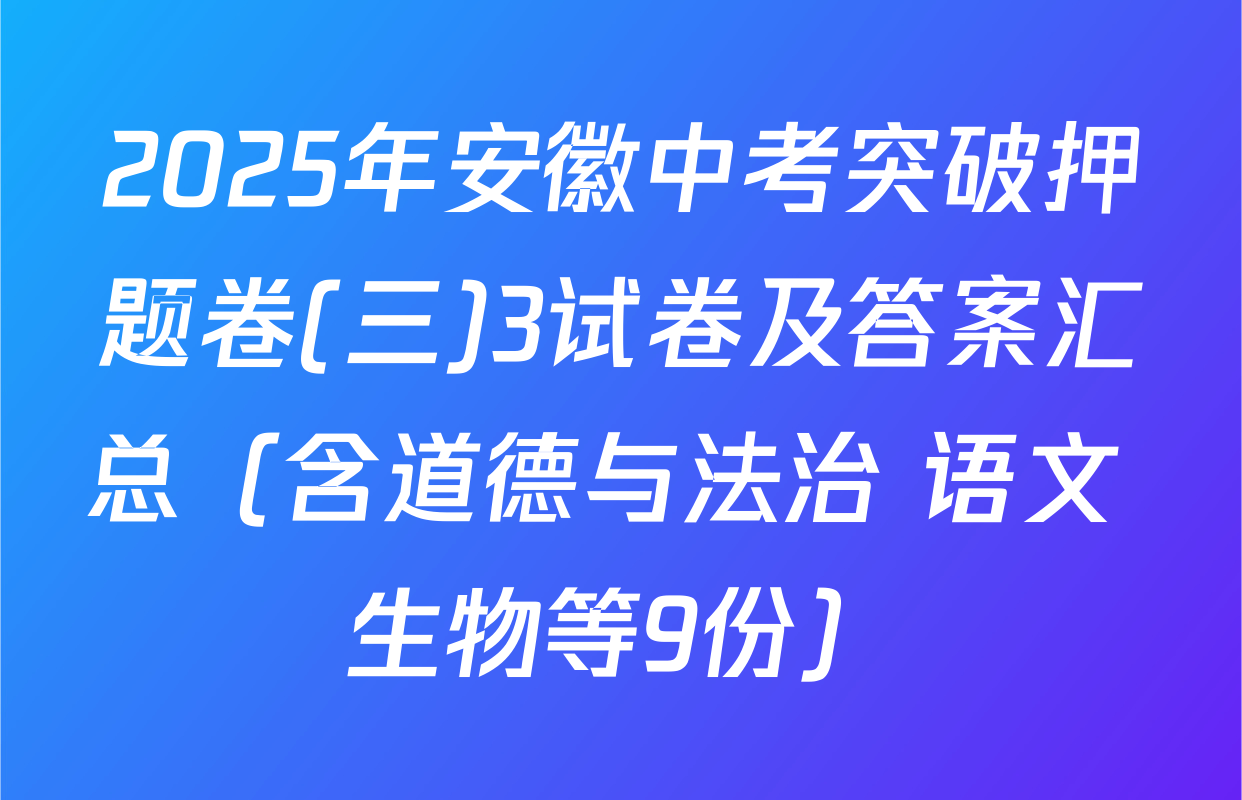 2025年安徽中考突破押题卷(三)3试卷及答案汇总（含道德与法治 语文 生物等9份）