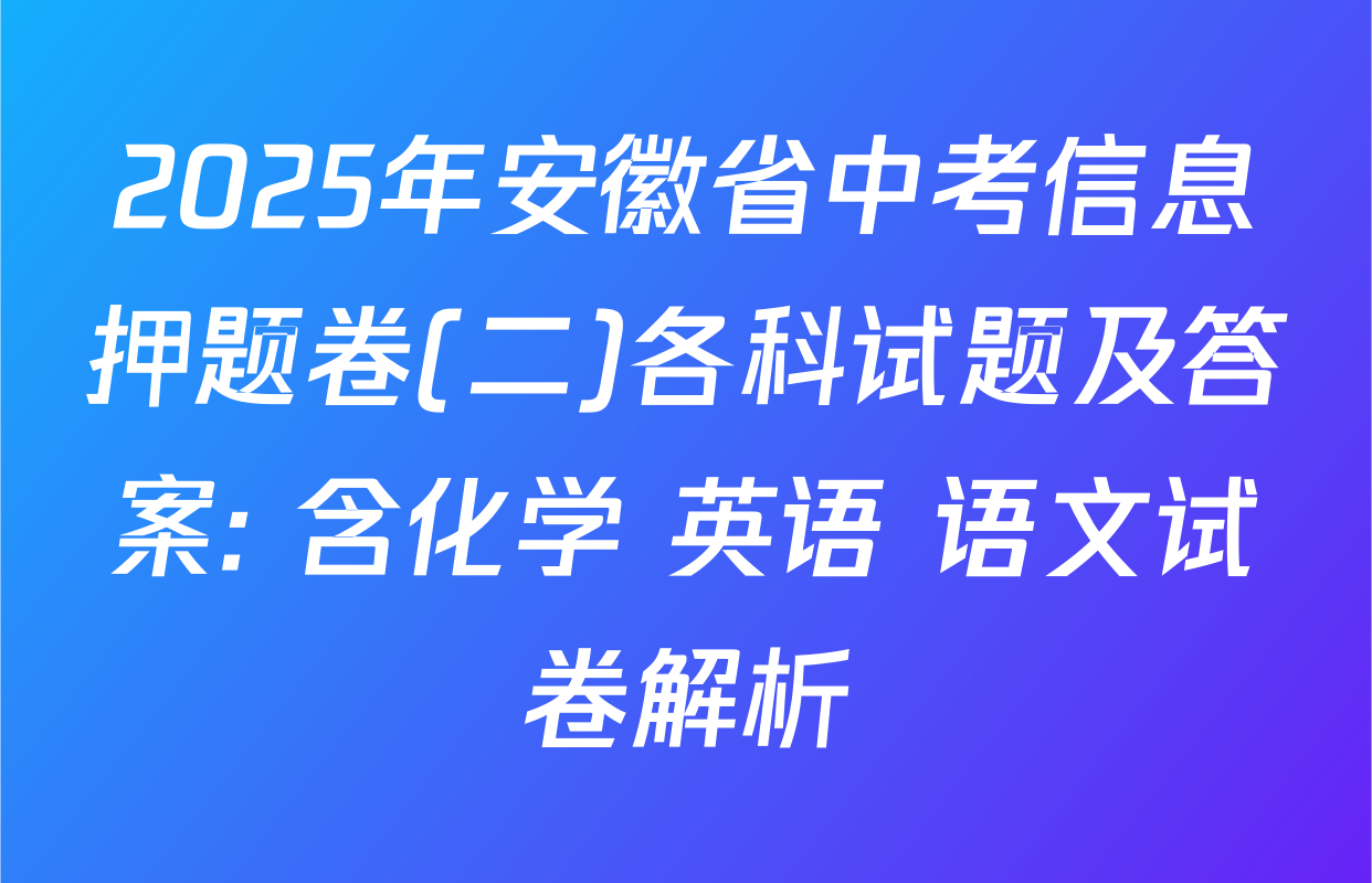 2025年安徽省中考信息押题卷(二)各科试题及答案: 含化学 英语 语文试卷解析