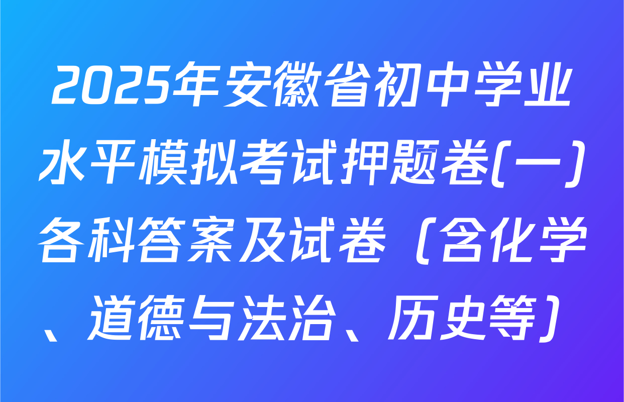 2025年安徽省初中学业水平模拟考试押题卷(一)各科答案及试卷（含化学、道德与法治、历史等）