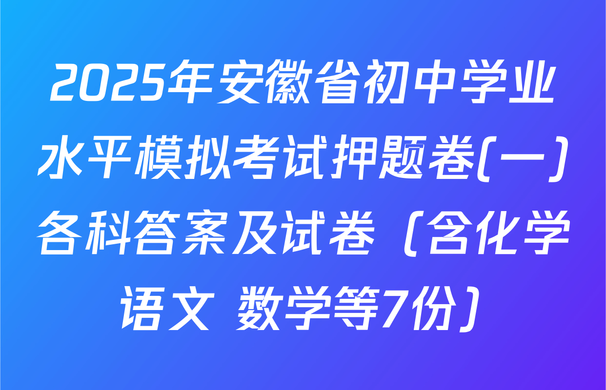 2025年安徽省初中学业水平模拟考试押题卷(一)各科答案及试卷（含化学 语文 数学等7份）
