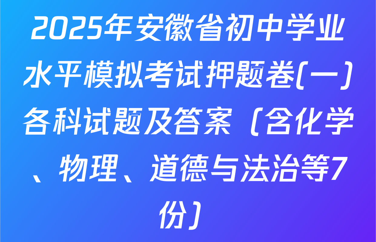 2025年安徽省初中学业水平模拟考试押题卷(一)各科试题及答案（含化学、物理、道德与法治等7份）