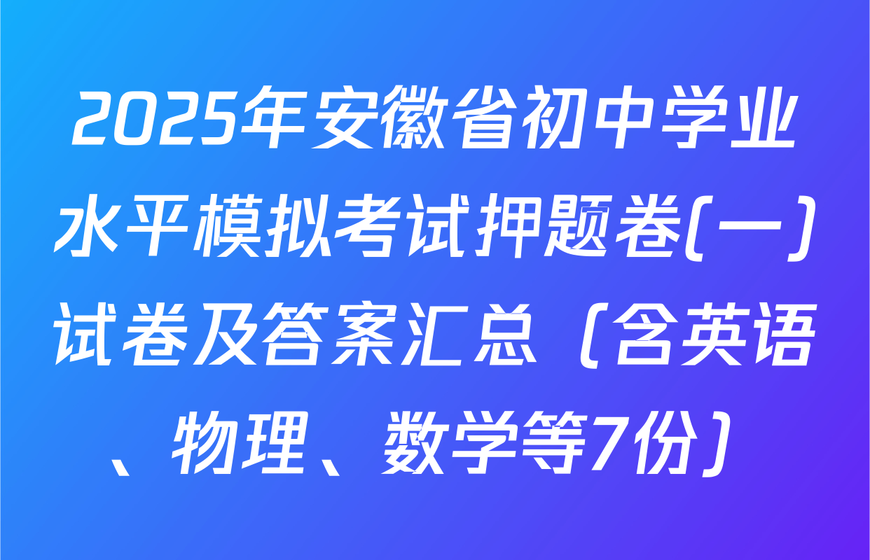 2025年安徽省初中学业水平模拟考试押题卷(一)试卷及答案汇总（含英语、物理、数学等7份）
