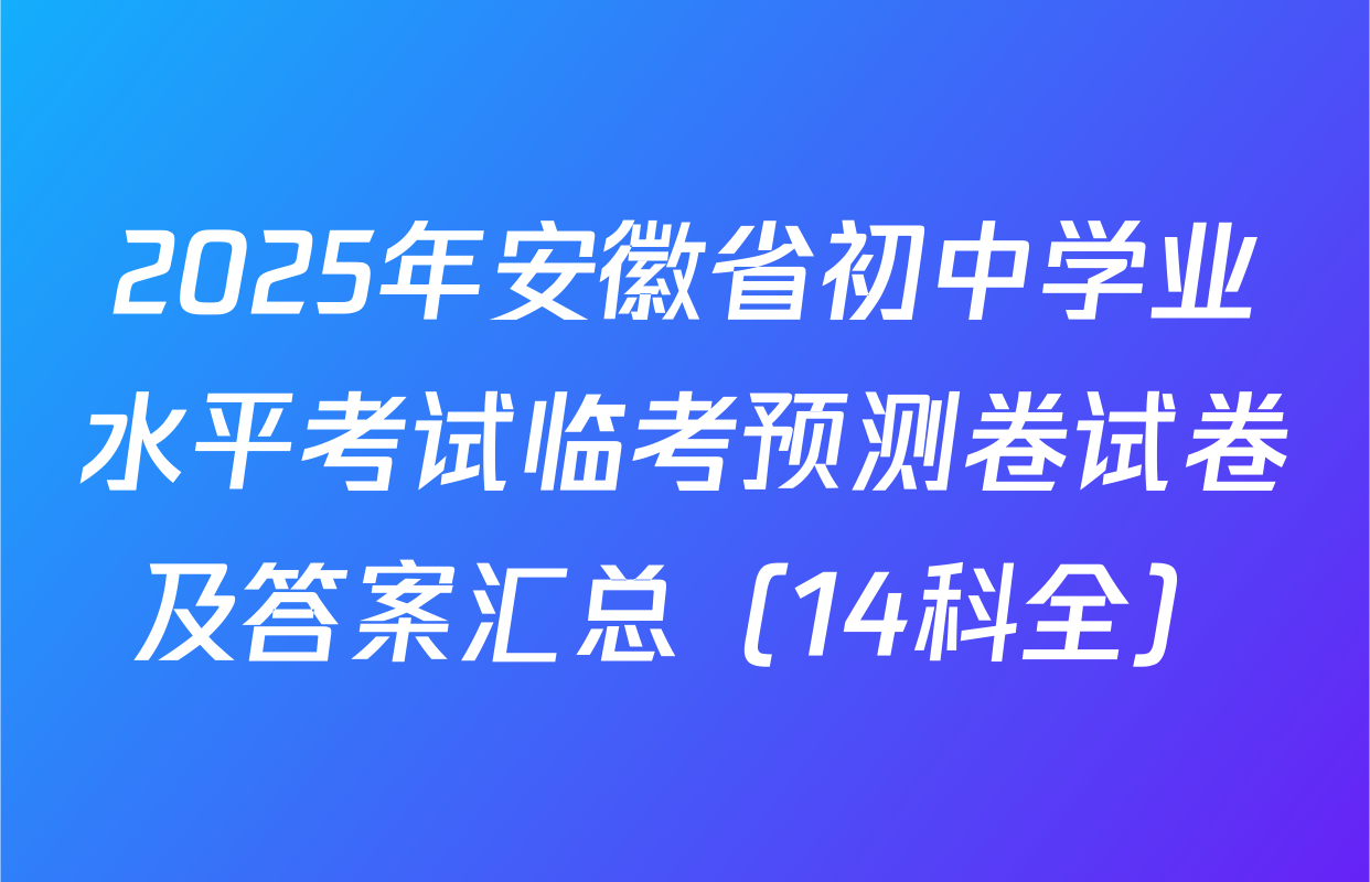 2025年安徽省初中学业水平考试临考预测卷试卷及答案汇总（14科全）