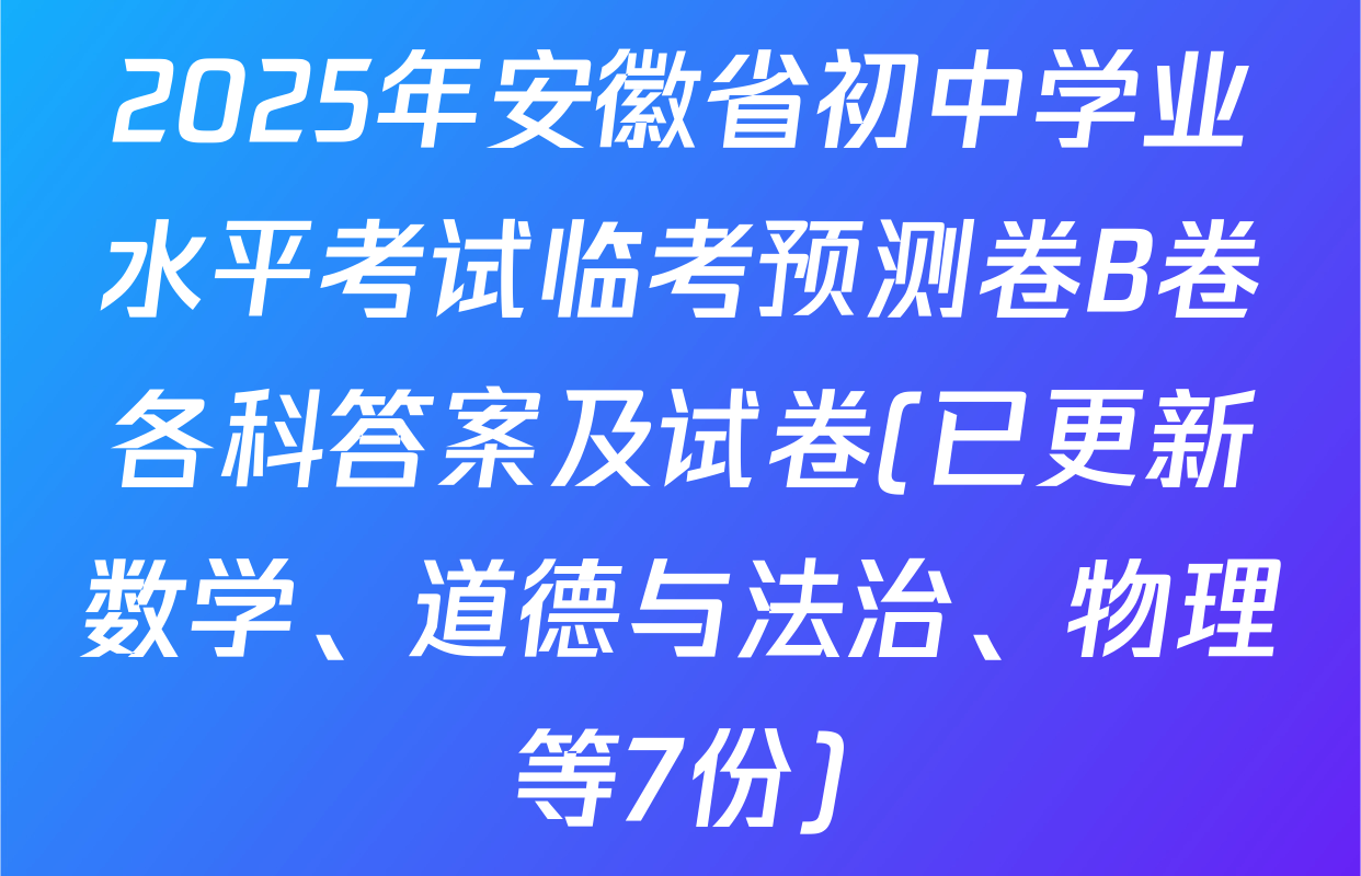 2025年安徽省初中学业水平考试临考预测卷B卷各科答案及试卷(已更新数学、道德与法治、物理等7份)
