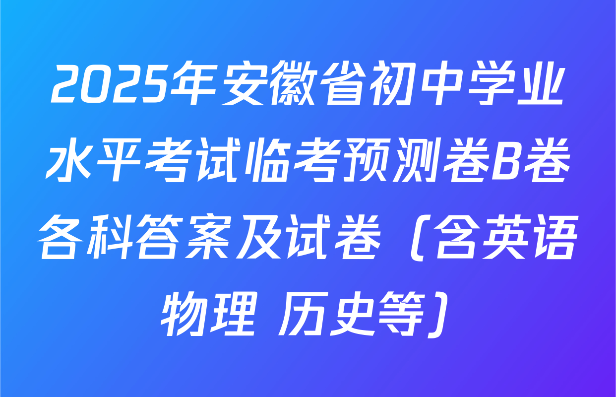 2025年安徽省初中学业水平考试临考预测卷B卷各科答案及试卷（含英语 物理 历史等）
