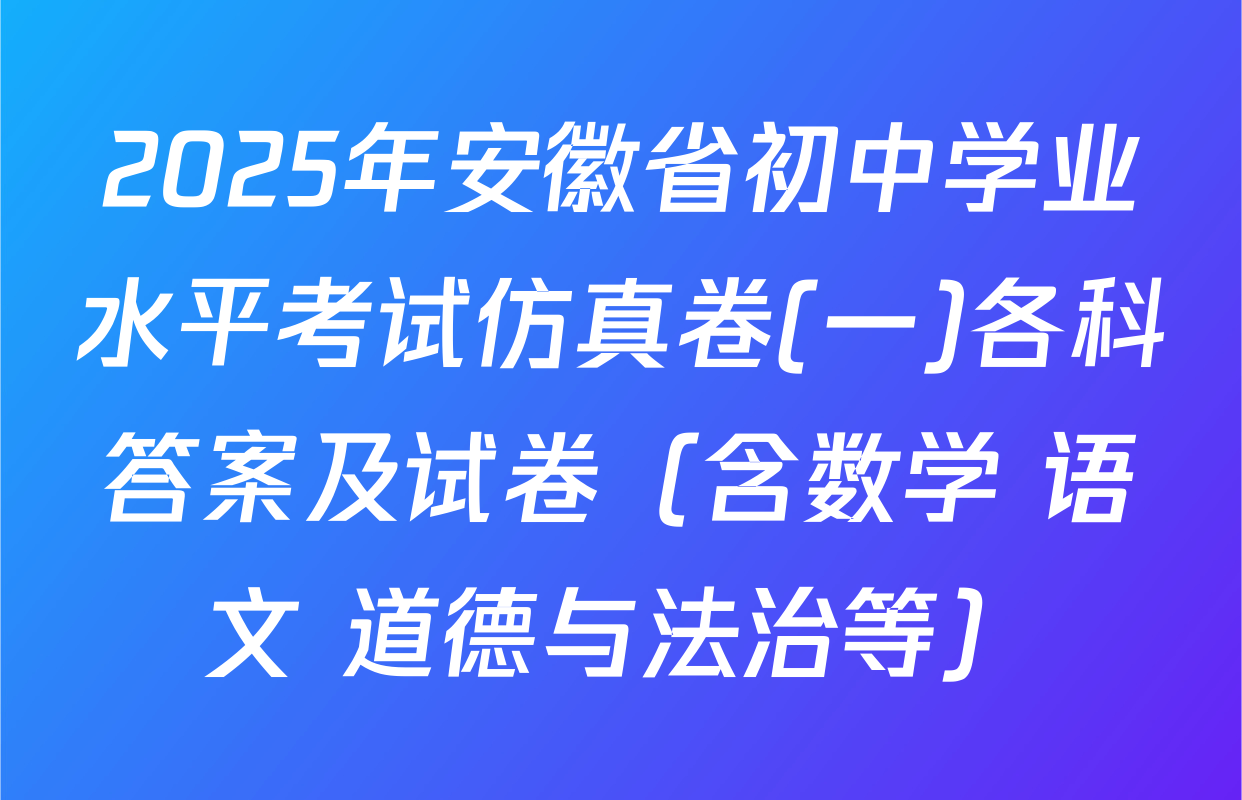 2025年安徽省初中学业水平考试仿真卷(一)各科答案及试卷（含数学 语文 道德与法治等）
