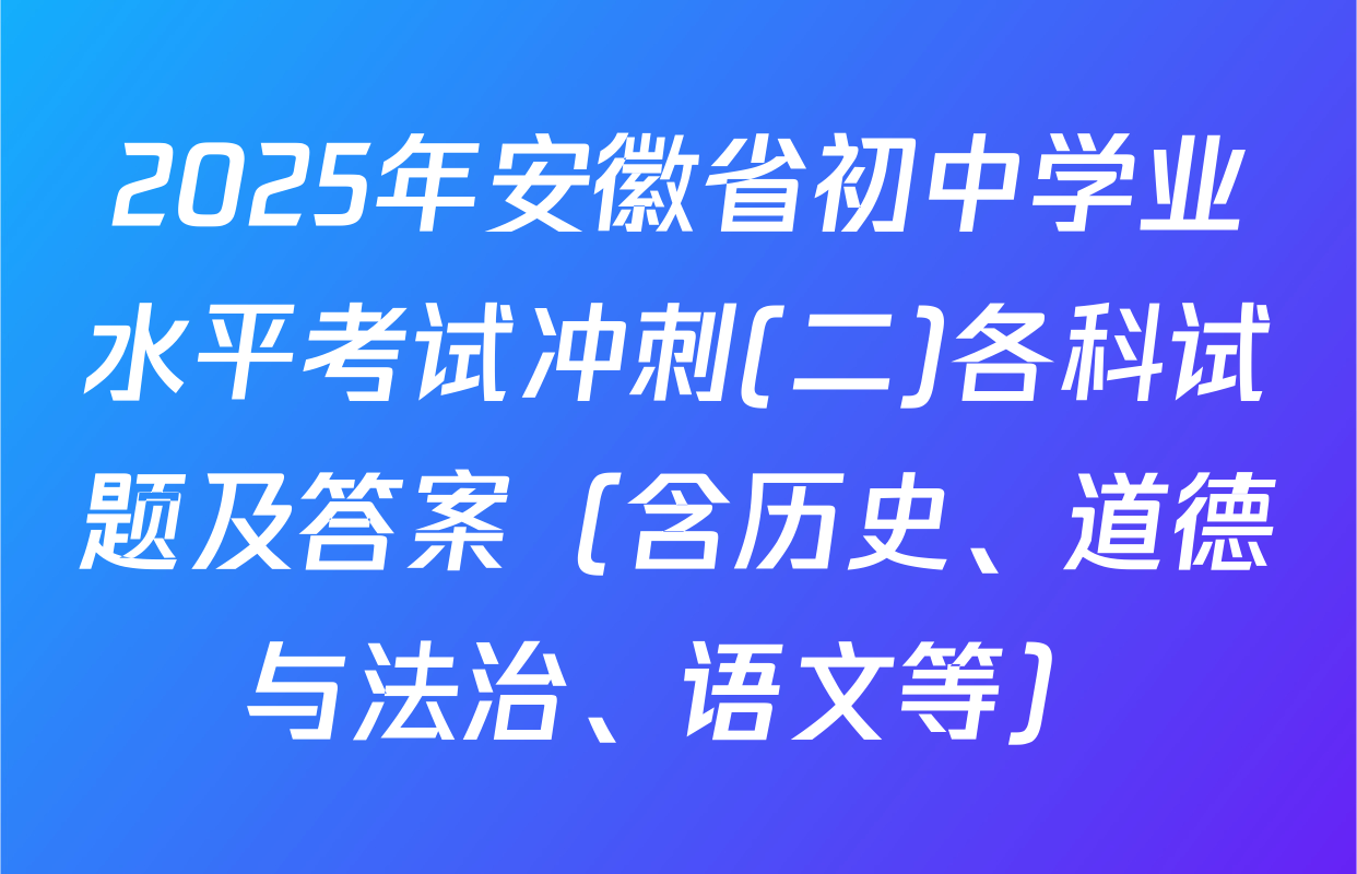 2025年安徽省初中学业水平考试冲刺(二)各科试题及答案（含历史、道德与法治、语文等）