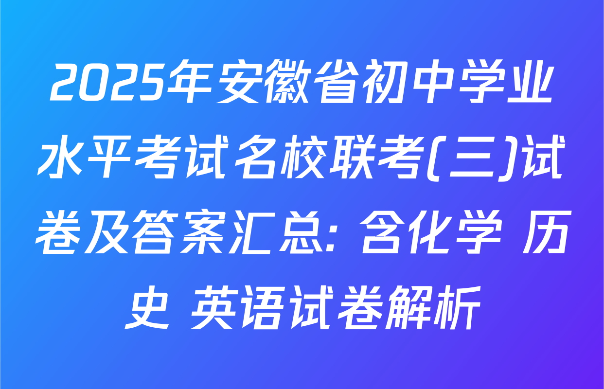 2025年安徽省初中学业水平考试名校联考(三)试卷及答案汇总: 含化学 历史 英语试卷解析