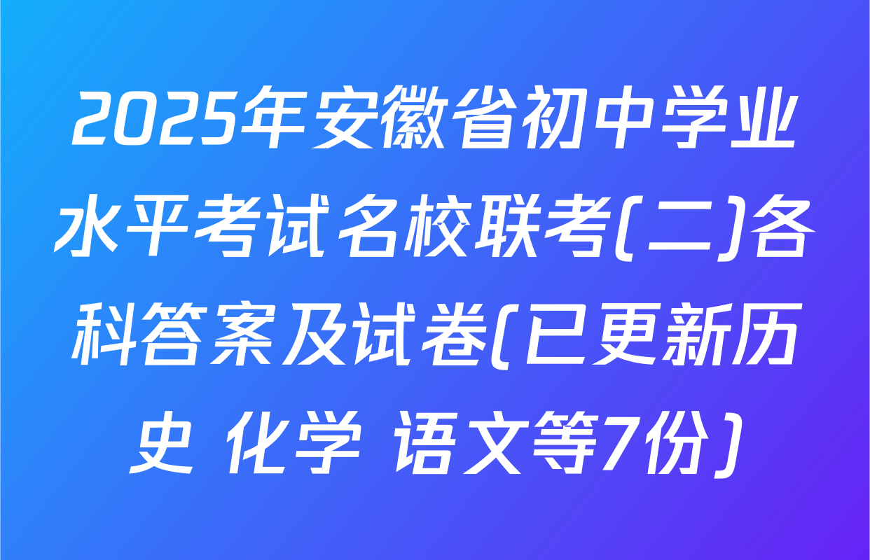 2025年安徽省初中学业水平考试名校联考(二)各科答案及试卷(已更新历史 化学 语文等7份)