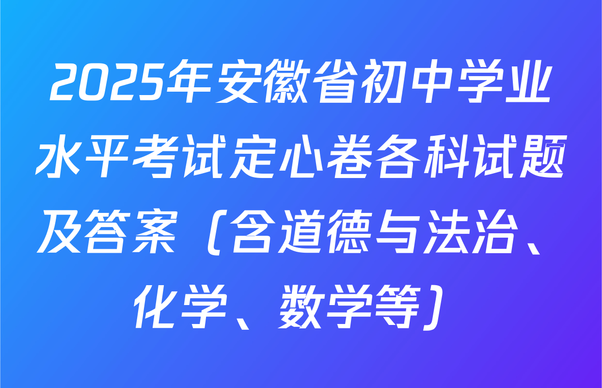 2025年安徽省初中学业水平考试定心卷各科试题及答案（含道德与法治、化学、数学等）