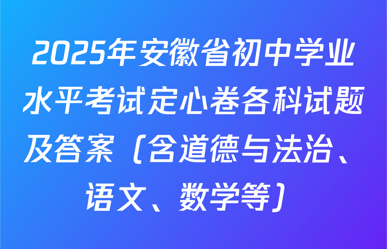 2025年安徽省初中学业水平考试定心卷各科试题及答案（含道德与法治、语文、数学等）
