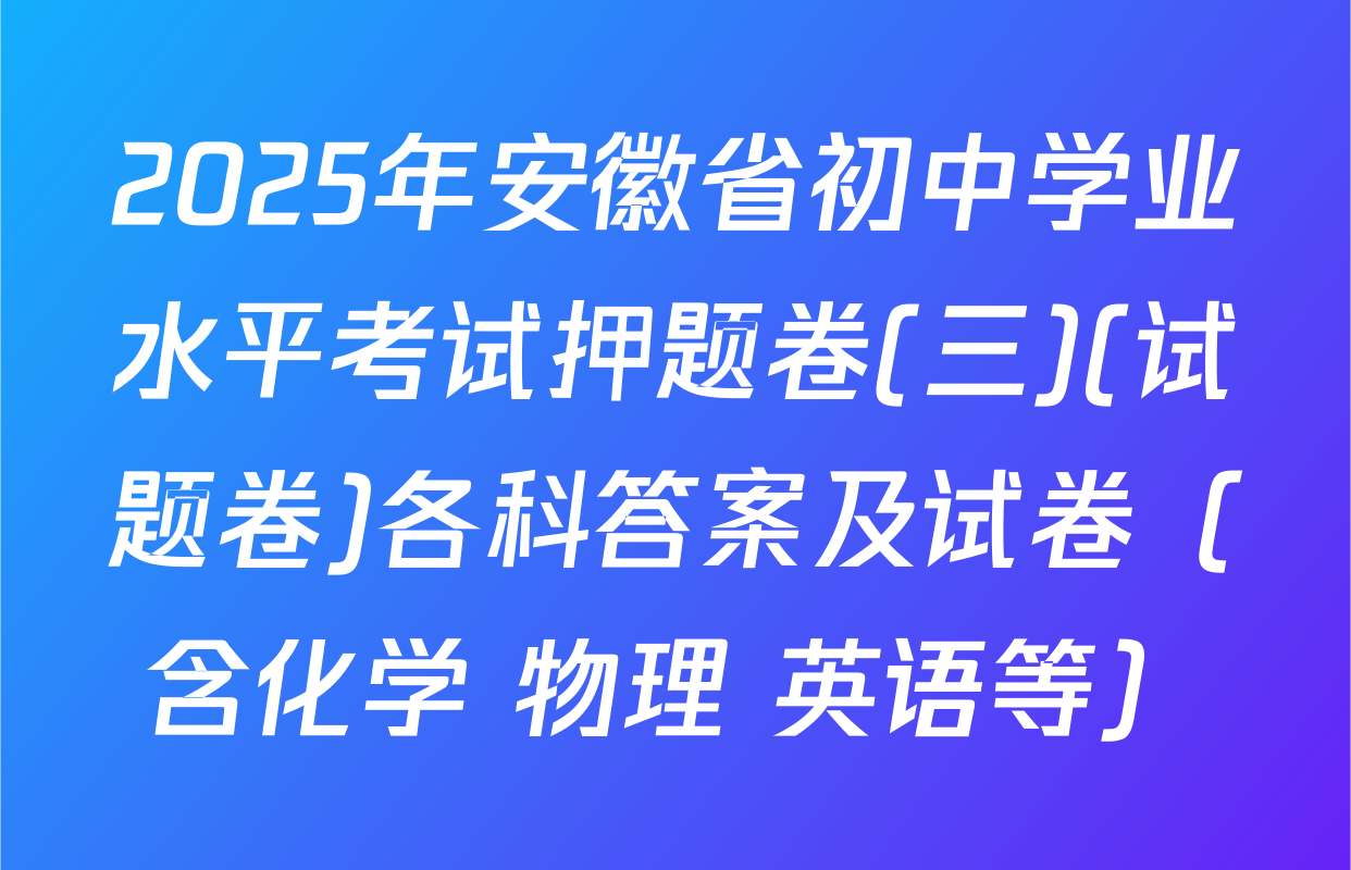 2025年安徽省初中学业水平考试押题卷(三)(试题卷)各科答案及试卷（含化学 物理 英语等）