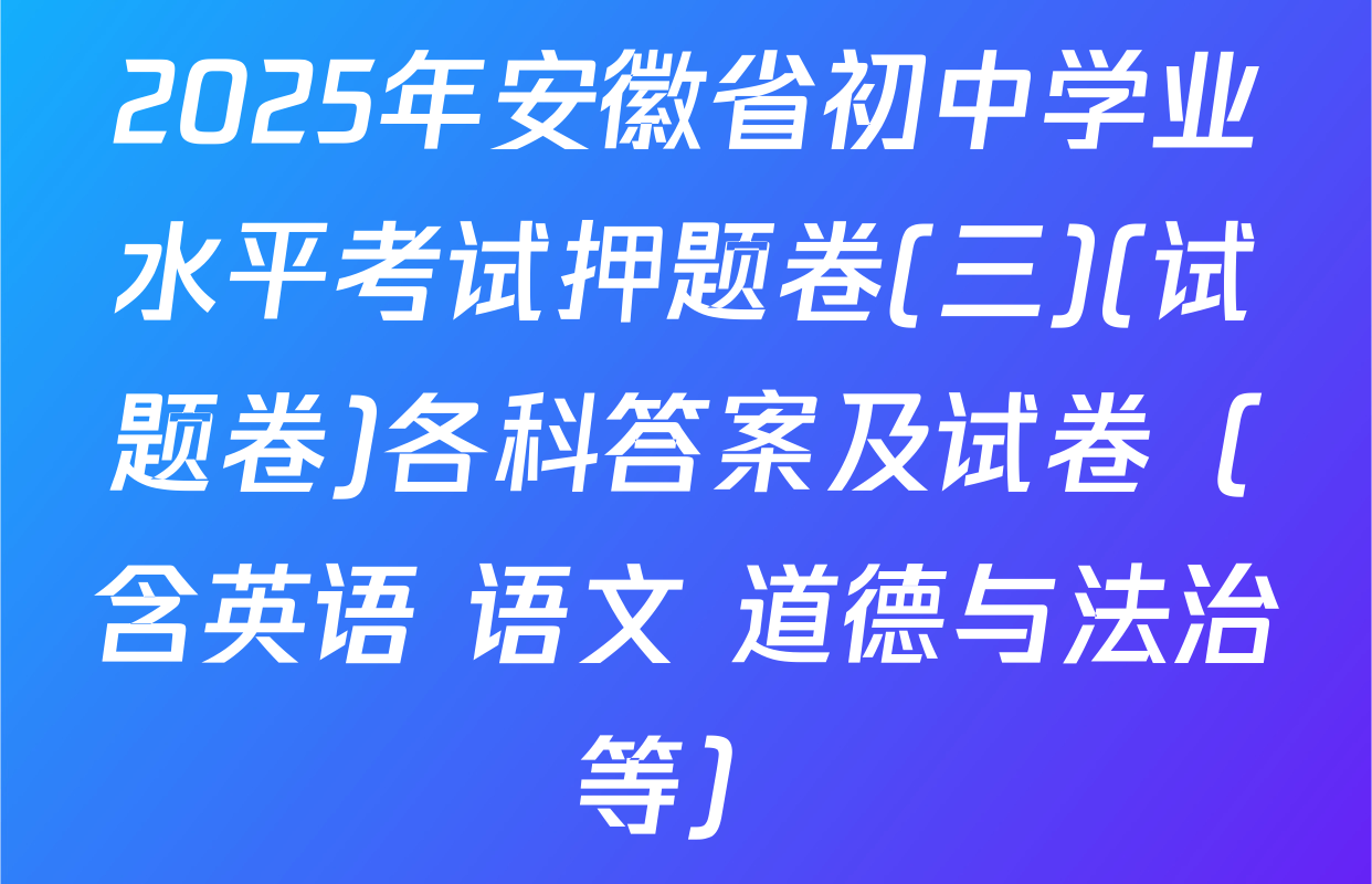 2025年安徽省初中学业水平考试押题卷(三)(试题卷)各科答案及试卷（含英语 语文 道德与法治等）