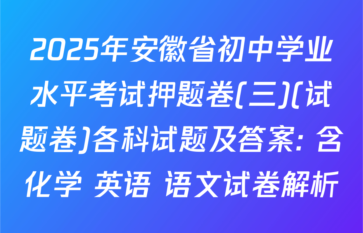 2025年安徽省初中学业水平考试押题卷(三)(试题卷)各科试题及答案: 含化学 英语 语文试卷解析
