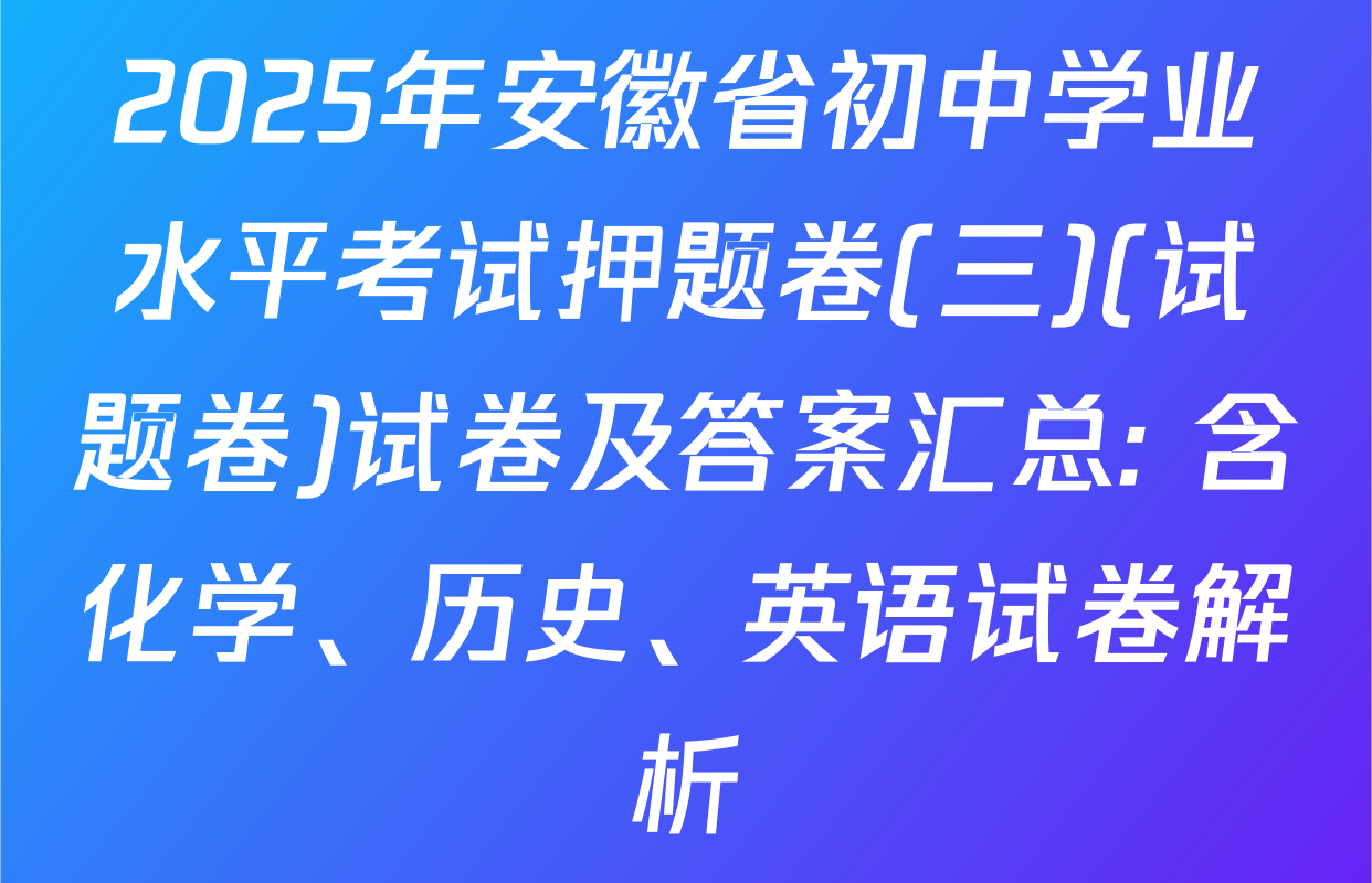 2025年安徽省初中学业水平考试押题卷(三)(试题卷)试卷及答案汇总: 含化学、历史、英语试卷解析