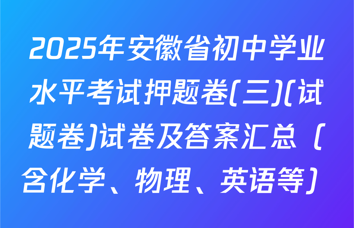 2025年安徽省初中学业水平考试押题卷(三)(试题卷)试卷及答案汇总（含化学、物理、英语等）