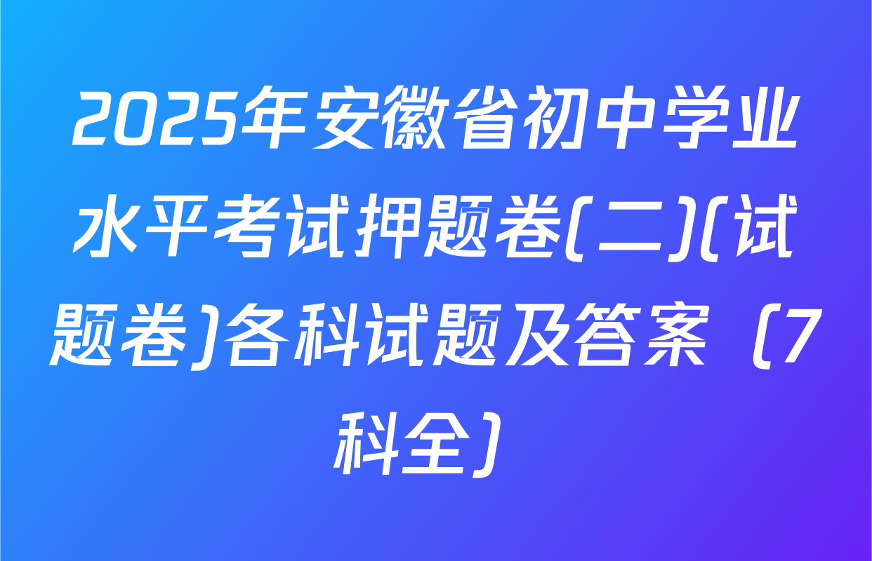 2025年安徽省初中学业水平考试押题卷(二)(试题卷)各科试题及答案（7科全）