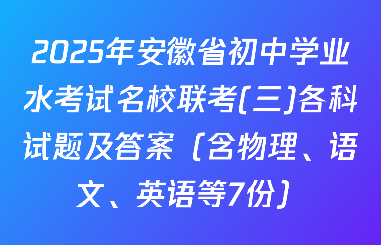 2025年安徽省初中学业水考试名校联考(三)各科试题及答案（含物理、语文、英语等7份）