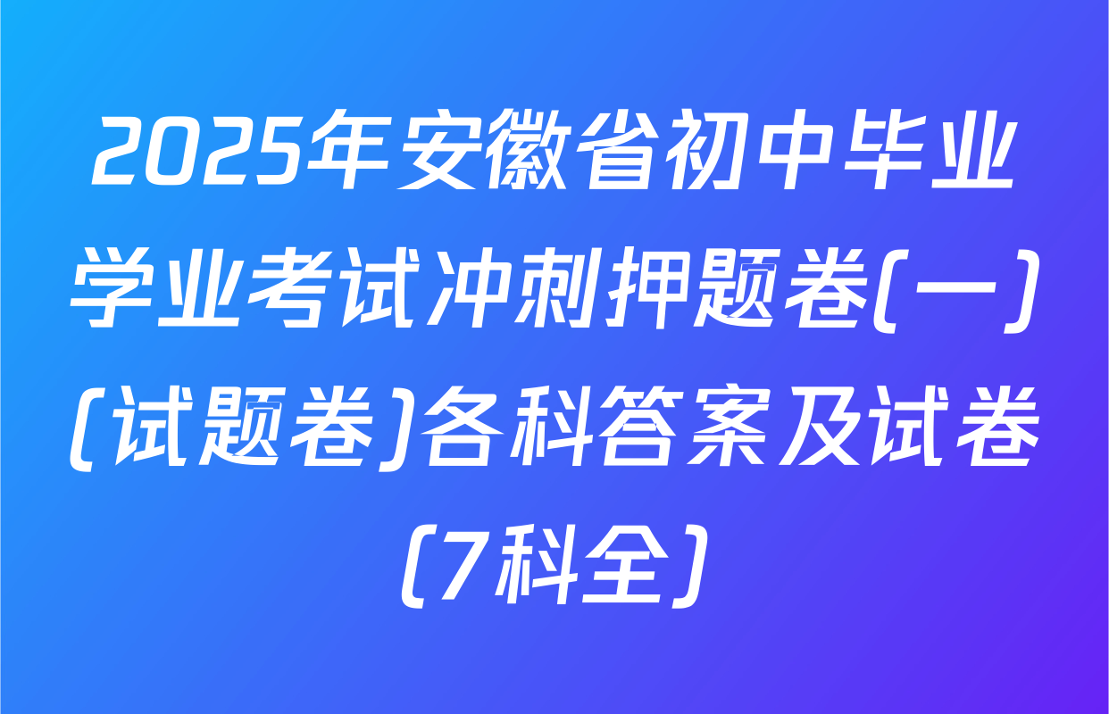 2025年安徽省初中毕业学业考试冲刺押题卷(一)(试题卷)各科答案及试卷（7科全）