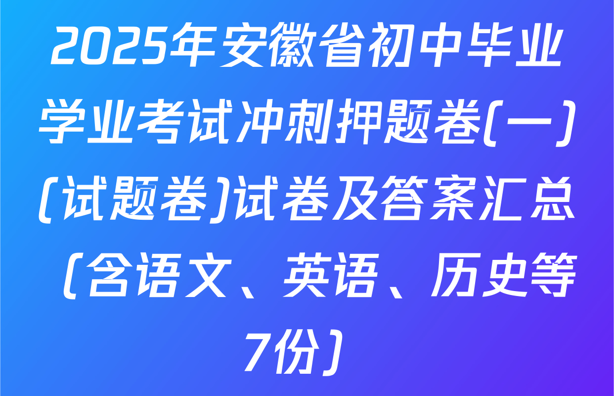 2025年安徽省初中毕业学业考试冲刺押题卷(一)(试题卷)试卷及答案汇总（含语文、英语、历史等7份）