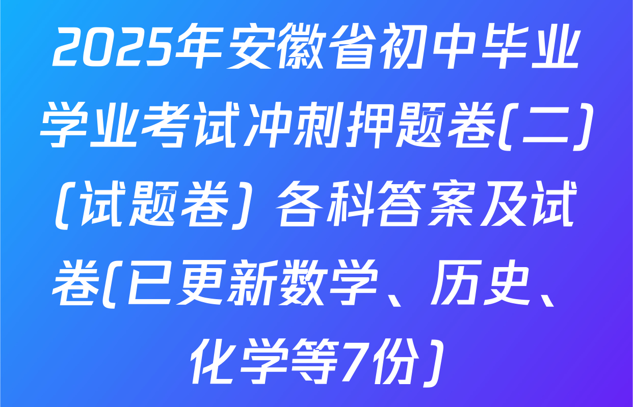 2025年安徽省初中毕业学业考试冲刺押题卷(二)(试题卷) 各科答案及试卷(已更新数学、历史、化学等7份)