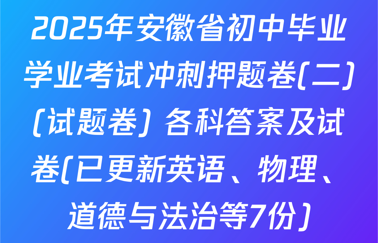 2025年安徽省初中毕业学业考试冲刺押题卷(二)(试题卷) 各科答案及试卷(已更新英语、物理、道德与法治等7份)