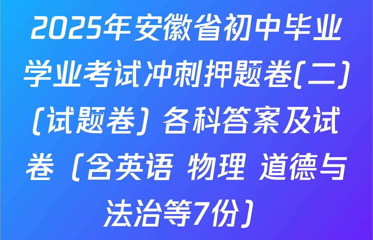 2025年安徽省初中毕业学业考试冲刺押题卷(二)(试题卷) 各科答案及试卷（含英语 物理 道德与法治等7份）