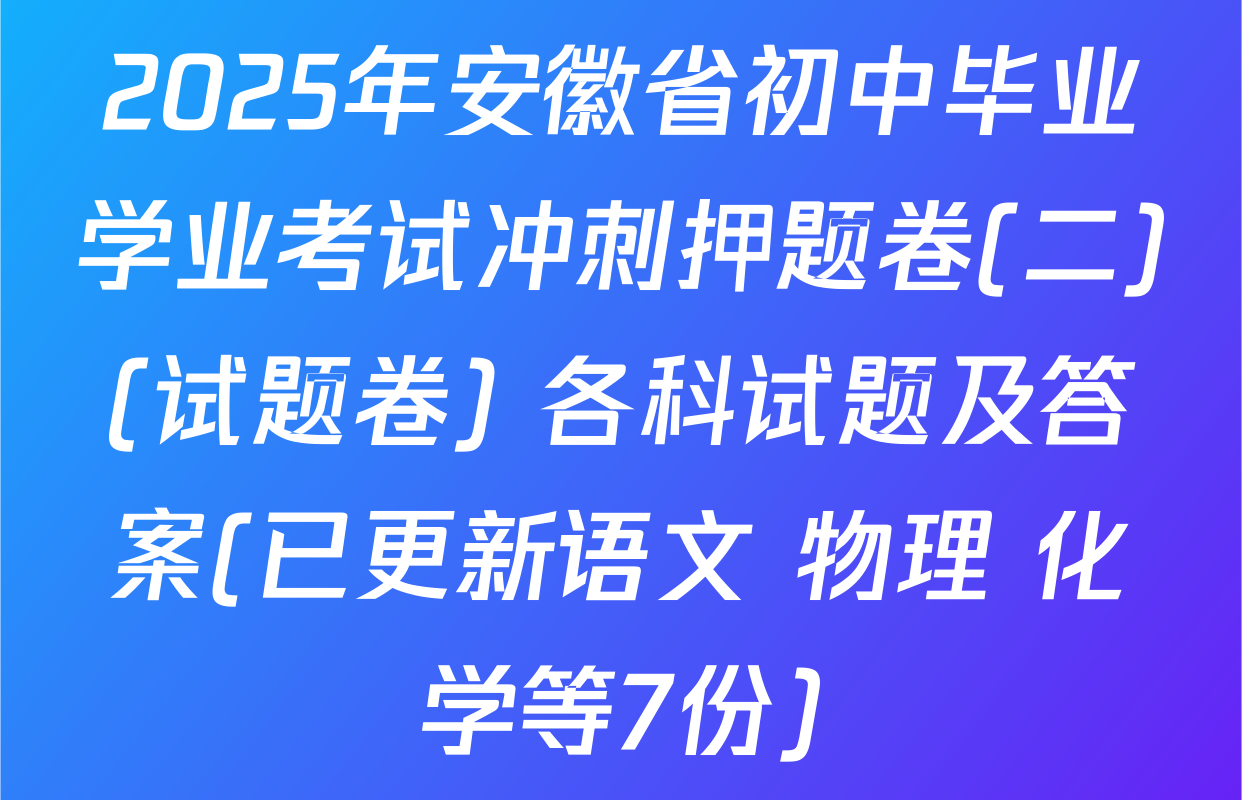 2025年安徽省初中毕业学业考试冲刺押题卷(二)(试题卷) 各科试题及答案(已更新语文 物理 化学等7份)