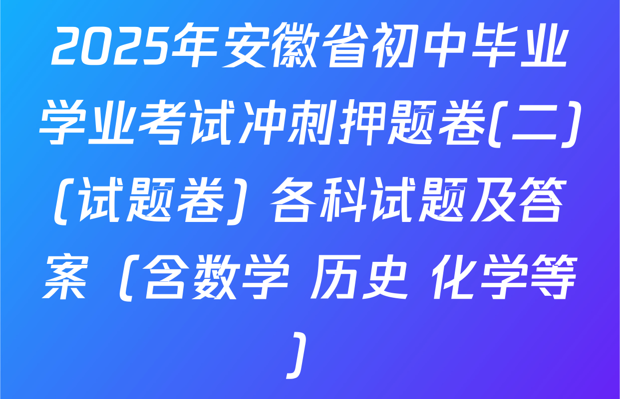 2025年安徽省初中毕业学业考试冲刺押题卷(二)(试题卷) 各科试题及答案（含数学 历史 化学等）