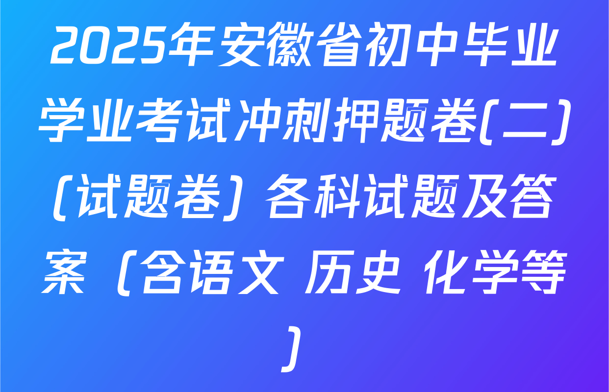 2025年安徽省初中毕业学业考试冲刺押题卷(二)(试题卷) 各科试题及答案（含语文 历史 化学等）