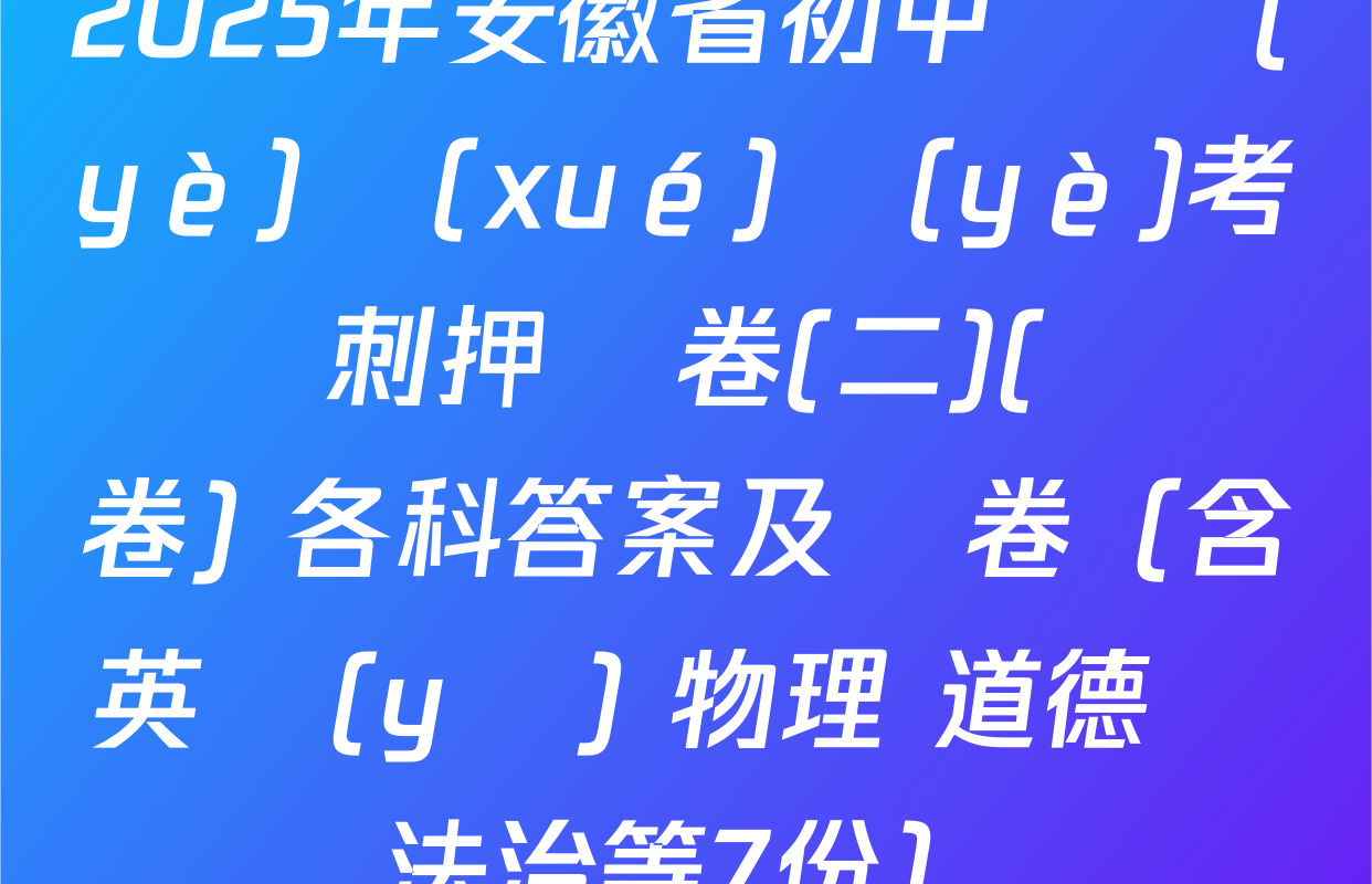 2025年安徽省初中畢業(yè)學(xué)業(yè)考試沖刺押題卷(二)(試題卷) 各科答案及試卷（含英語(yǔ) 物理 道德與法治等7份）