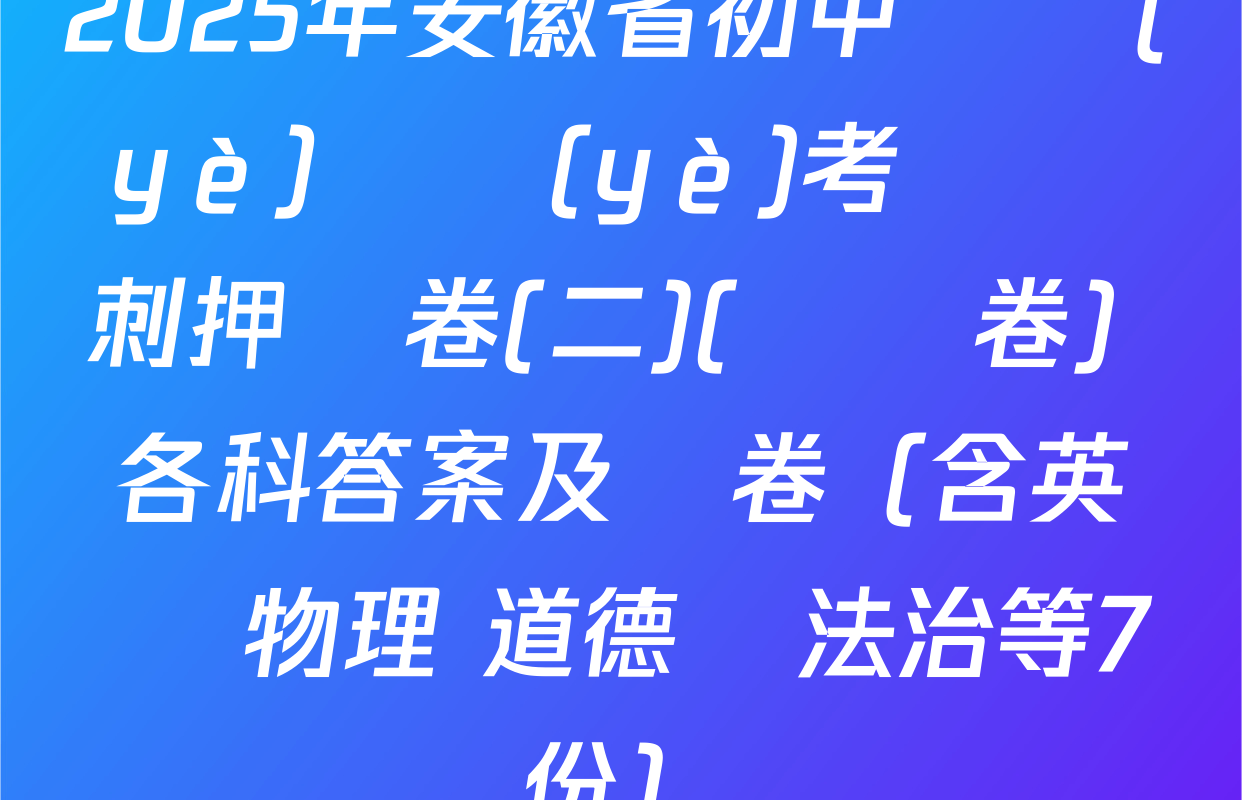 2025年安徽省初中畢業(yè)學業(yè)考試沖刺押題卷(二)(試題卷) 各科答案及試卷（含英語 物理 道德與法治等7份）