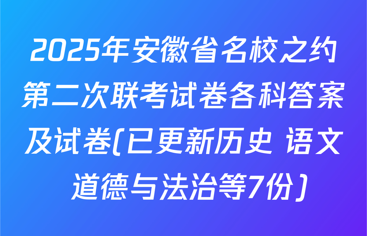 2025年安徽省名校之约第二次联考试卷各科答案及试卷(已更新历史 语文 道德与法治等7份)