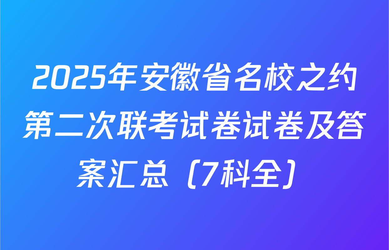2025年安徽省名校之约第二次联考试卷试卷及答案汇总（7科全）
