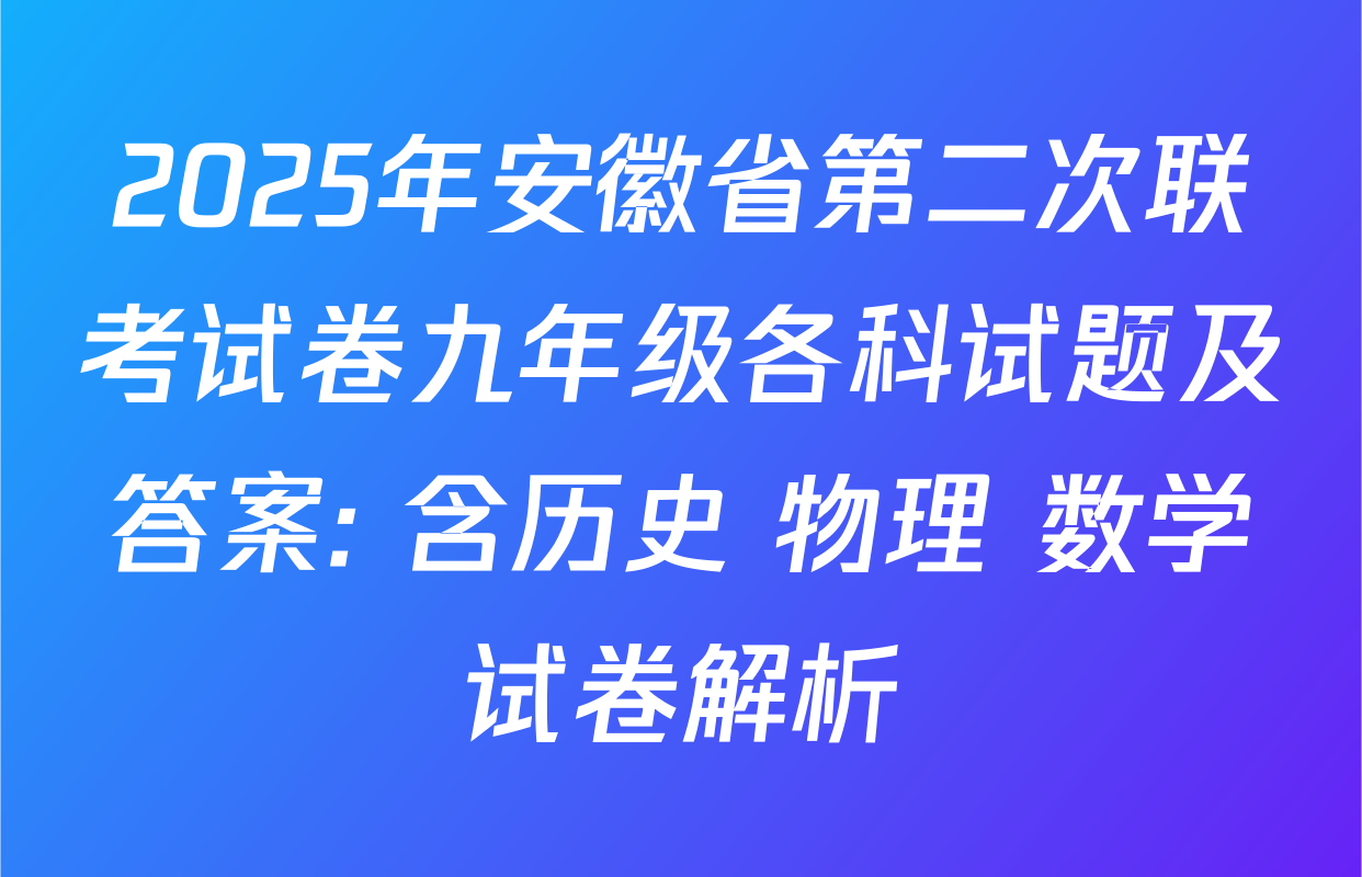 2025年安徽省第二次联考试卷九年级各科试题及答案: 含历史 物理 数学试卷解析