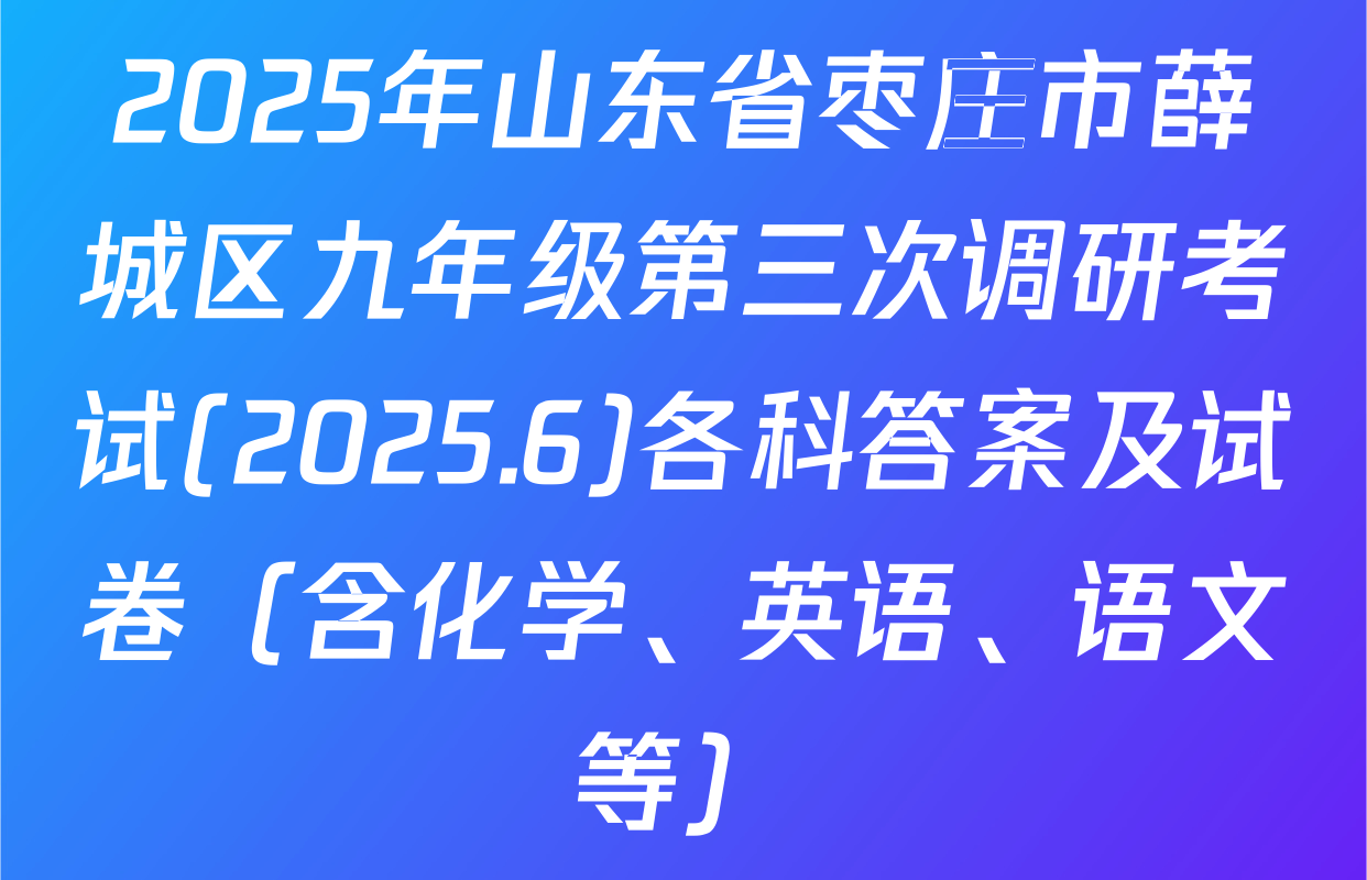 2025年山东省枣庄市薛城区九年级第三次调研考试(2025.6)各科答案及试卷（含化学、英语、语文等）