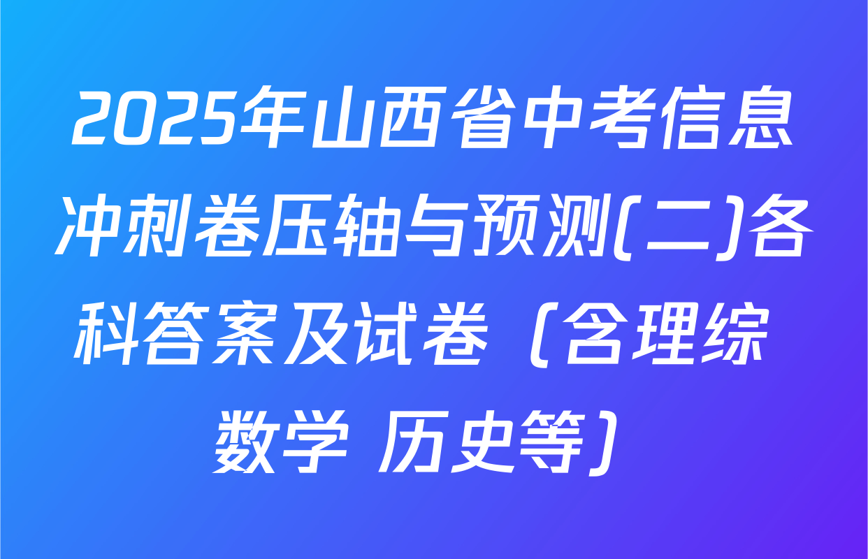 2025年山西省中考信息冲刺卷压轴与预测(二)各科答案及试卷（含理综 数学 历史等）