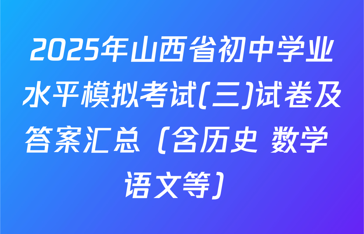 2025年山西省初中学业水平模拟考试(三)试卷及答案汇总（含历史 数学 语文等）