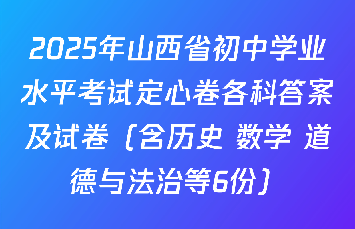 2025年山西省初中学业水平考试定心卷各科答案及试卷（含历史 数学 道德与法治等6份）