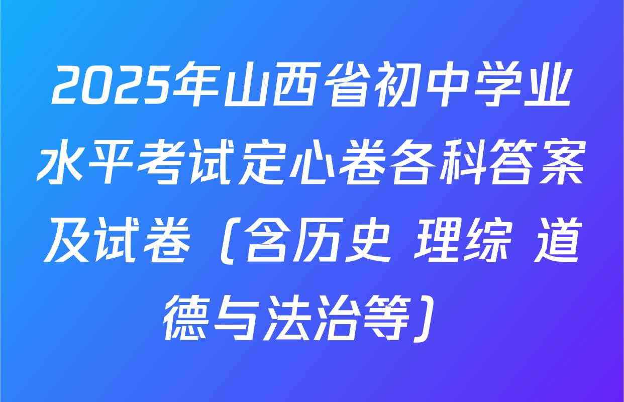 2025年山西省初中学业水平考试定心卷各科答案及试卷（含历史 理综 道德与法治等）