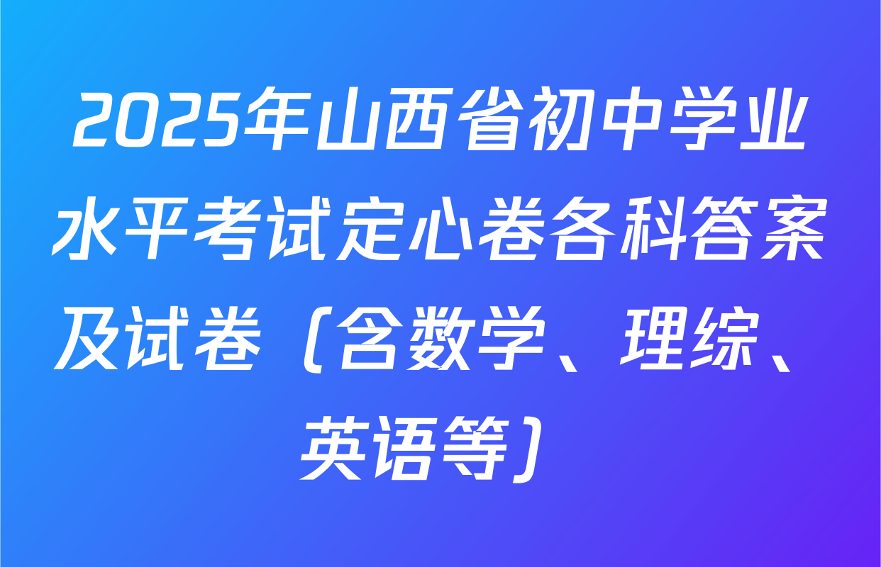 2025年山西省初中学业水平考试定心卷各科答案及试卷（含数学、理综、英语等）