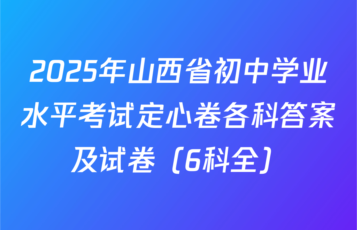 2025年山西省初中学业水平考试定心卷各科答案及试卷（6科全）